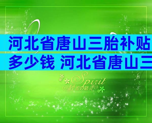 河北省唐山三胎补贴多少钱 河北省唐山三胎补贴多少钱一年